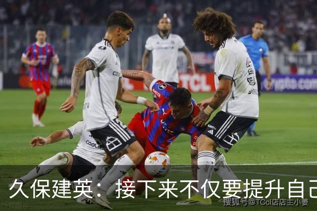 久保建英：接下来不仅要提升自己还要管理好身体，不能再拖累球队