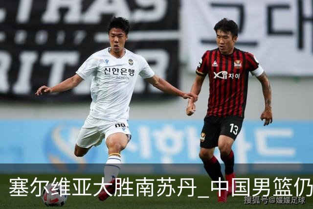 塞尔维亚大胜南苏丹 中国男篮仍保留晋级希望
