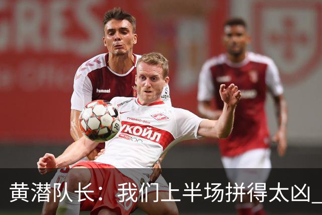 黄潜队长：我们上半场拼得太凶 下半场没体力了